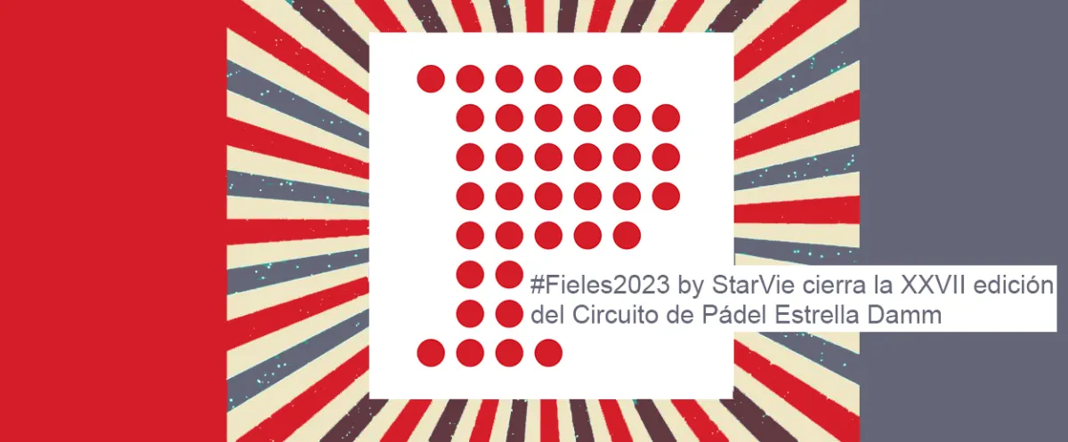 EL TORNEO #FIELES2023 BY STARVIE CLAUSURA LA XXVII EDICIÓN DEL CIRCUITO DE PÁDEL ESTRELLA DAMM